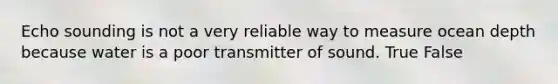 Echo sounding is not a very reliable way to measure ocean depth because water is a poor transmitter of sound. True False