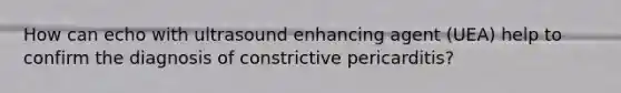 How can echo with ultrasound enhancing agent (UEA) help to confirm the diagnosis of constrictive pericarditis?