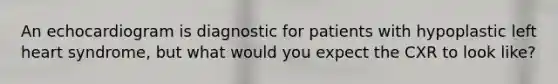 An echocardiogram is diagnostic for patients with hypoplastic left heart syndrome, but what would you expect the CXR to look like?