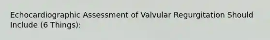 Echocardiographic Assessment of Valvular Regurgitation Should Include (6 Things):