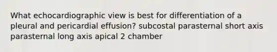 What echocardiographic view is best for differentiation of a pleural and pericardial effusion? subcostal parasternal short axis parasternal long axis apical 2 chamber