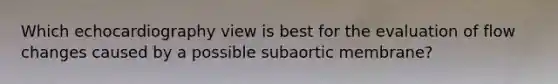 Which echocardiography view is best for the evaluation of flow changes caused by a possible subaortic membrane?