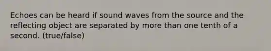 Echoes can be heard if sound waves from the source and the reflecting object are separated by <a href='https://www.questionai.com/knowledge/keWHlEPx42-more-than' class='anchor-knowledge'>more than</a> one tenth of a second. (true/false)