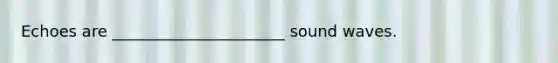 Echoes are ______________________ sound waves.