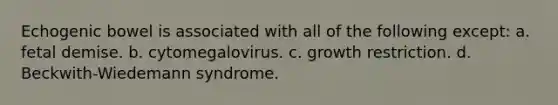 Echogenic bowel is associated with all of the following except: a. fetal demise. b. cytomegalovirus. c. growth restriction. d. Beckwith-Wiedemann syndrome.