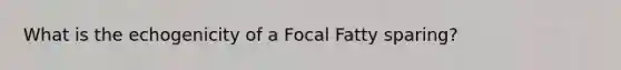 What is the echogenicity of a Focal Fatty sparing?