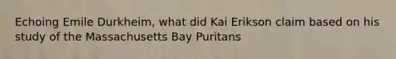 Echoing Emile Durkheim, what did Kai Erikson claim based on his study of the Massachusetts Bay Puritans