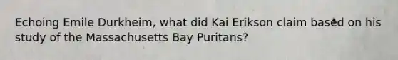 Echoing Emile Durkheim, what did Kai Erikson claim based on his study of the Massachusetts Bay Puritans?