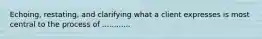 Echoing, restating, and clarifying what a client expresses is most central to the process of ............
