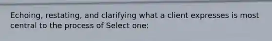 Echoing, restating, and clarifying what a client expresses is most central to the process of Select one: