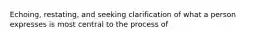 Echoing, restating, and seeking clarification of what a person expresses is most central to the process of