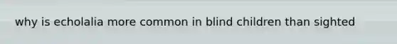 why is echolalia more common in blind children than sighted