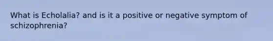 What is Echolalia? and is it a positive or negative symptom of schizophrenia?