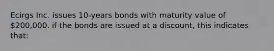 Ecirgs Inc. issues 10-years bonds with maturity value of 200,000. if the bonds are issued at a discount, this indicates that: