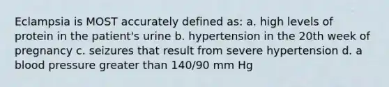 Eclampsia is MOST accurately defined as: a. high levels of protein in the patient's urine b. hypertension in the 20th week of pregnancy c. seizures that result from severe hypertension d. a blood pressure greater than 140/90 mm Hg