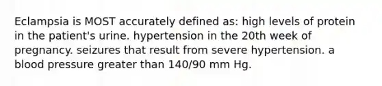 Eclampsia is MOST accurately defined as: high levels of protein in the patient's urine. hypertension in the 20th week of pregnancy. seizures that result from severe hypertension. a blood pressure greater than 140/90 mm Hg.