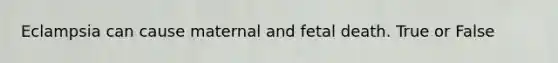 Eclampsia can cause maternal and fetal death. True or False