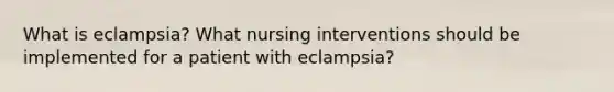 What is eclampsia? What nursing interventions should be implemented for a patient with eclampsia?