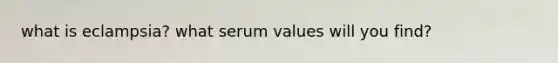 what is eclampsia? what serum values will you find?