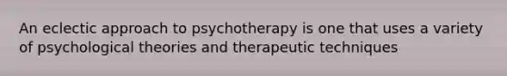 An eclectic approach to psychotherapy is one that uses a variety of psychological theories and therapeutic techniques