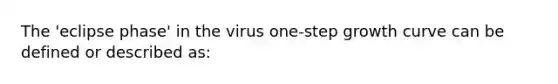 The 'eclipse phase' in the virus one-step growth curve can be defined or described as: