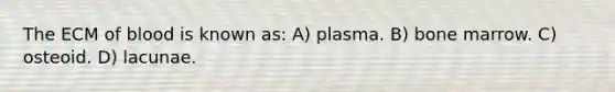 The ECM of blood is known as: A) plasma. B) bone marrow. C) osteoid. D) lacunae.