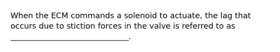 When the ECM commands a solenoid to actuate, the lag that occurs due to stiction forces in the valve is referred to as ______________________________.