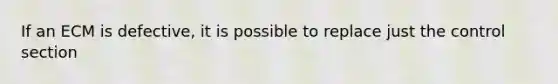 If an ECM is defective, it is possible to replace just the control section