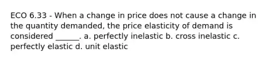 ECO 6.33 - When a change in price does not cause a change in the quantity demanded, the price elasticity of demand is considered ______. a. perfectly inelastic b. cross inelastic c. perfectly elastic d. unit elastic