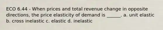 ECO 6.44 - When prices and total revenue change in opposite directions, the price elasticity of demand is ______. a. unit elastic b. cross inelastic c. elastic d. inelastic