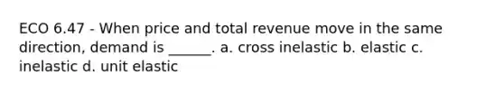 ECO 6.47 - When price and total revenue move in the same direction, demand is ______. a. cross inelastic b. elastic c. inelastic d. unit elastic