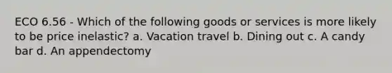 ECO 6.56 - Which of the following goods or services is more likely to be price inelastic? a. Vacation travel b. Dining out c. A candy bar d. An appendectomy