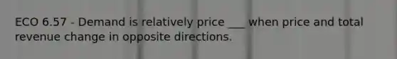 ECO 6.57 - Demand is relatively price ___ when price and total revenue change in opposite directions.