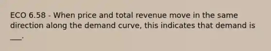 ECO 6.58 - When price and total revenue move in the same direction along the demand curve, this indicates that demand is ___.