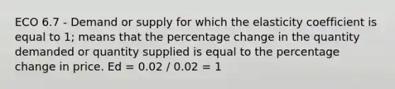 ECO 6.7 - Demand or supply for which the elasticity coefficient is equal to 1; means that the percentage change in the quantity demanded or quantity supplied is equal to the percentage change in price. Ed = 0.02 / 0.02 = 1