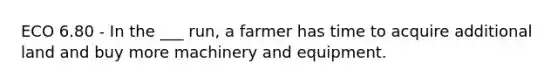 ECO 6.80 - In the ___ run, a farmer has time to acquire additional land and buy more machinery and equipment.