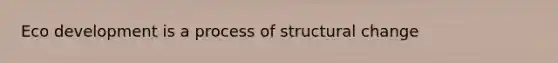 Eco development is a process of structural change