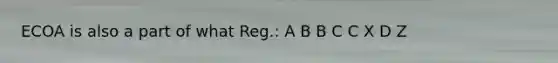 ECOA is also a part of what Reg.: A B B C C X D Z