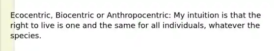 Ecocentric, Biocentric or Anthropocentric: My intuition is that the right to live is one and the same for all individuals, whatever the species.