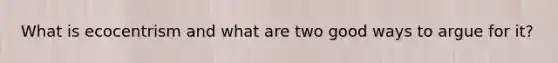 What is ecocentrism and what are two good ways to argue for it?