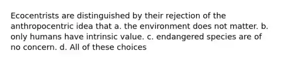 Ecocentrists are distinguished by their rejection of the anthropocentric idea that a. the environment does not matter. b. only humans have intrinsic value. c. <a href='https://www.questionai.com/knowledge/kOHCR6Q0f3-endangered-species' class='anchor-knowledge'>endangered species</a> are of no concern. d. All of these choices