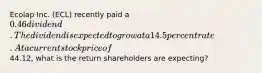 Ecolap Inc. (ECL) recently paid a 0.46 dividend. The dividend is expected to grow at a 14.5 percent rate. At a current stock price of44.12, what is the return shareholders are expecting?