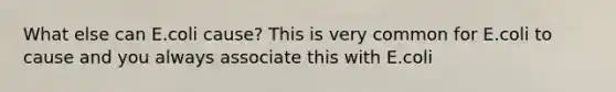 What else can E.coli cause? This is very common for E.coli to cause and you always associate this with E.coli