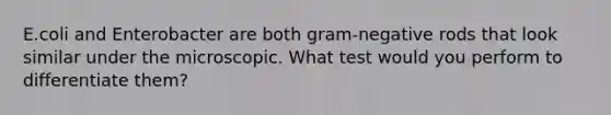 E.coli and Enterobacter are both gram-negative rods that look similar under the microscopic. What test would you perform to differentiate them?