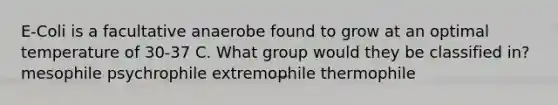 E-Coli is a facultative anaerobe found to grow at an optimal temperature of 30-37 C. What group would they be classified in? mesophile psychrophile extremophile thermophile