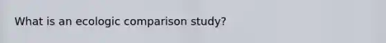 What is an ecologic comparison study?