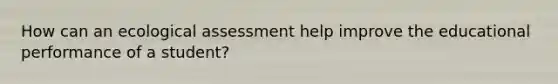 How can an ecological assessment help improve the educational performance of a student?