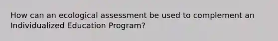 How can an ecological assessment be used to complement an Individualized Education Program?