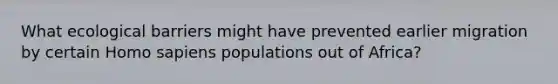 What ecological barriers might have prevented earlier migration by certain Homo sapiens populations out of Africa?