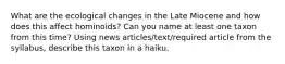 What are the ecological changes in the Late Miocene and how does this affect hominoids? Can you name at least one taxon from this time? Using news articles/text/required article from the syllabus, describe this taxon in a haiku.